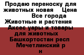 Продаю переноску для животных новая! › Цена ­ 500 - Все города Животные и растения » Аксесcуары и товары для животных   . Башкортостан респ.,Мечетлинский р-н